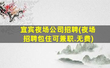 宜宾夜场公司招聘(夜场招聘包住可兼职.无费)
